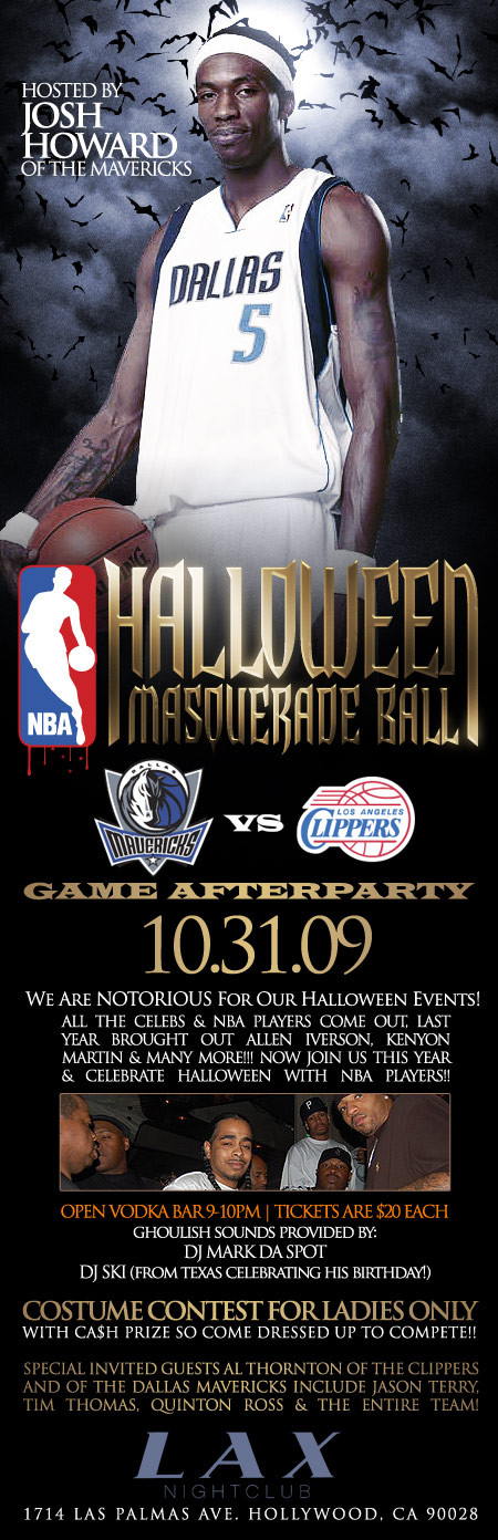 Dallas Mavericks vs. Clippers Halloween Costume Afterparty Hosted By STar Player josh Howard @ Club LAX 1714 N. Las Palmas Ave. In Hollywood To Purchase $20 Tix Now Click on the Flyer or Go To: www.wantickets.com/NBA_HalloweenHollywood

